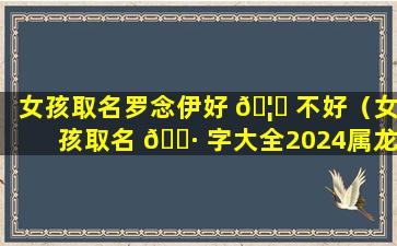 女孩取名罗念伊好 🦍 不好（女孩取名 🕷 字大全2024属龙免费取名）